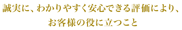 誠実に、わかりやすく安心できる評価により、お客様の役に立つこと