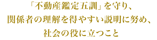 「不動産鑑定五訓」を守り、関係者の理解を得やすい説明に努め、社会の役に立つこと